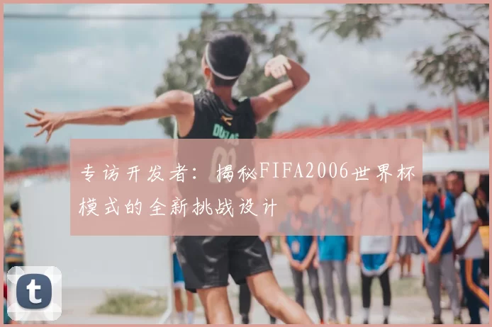 专访开发者：揭秘FIFA2006世界杯模式的全新挑战设计