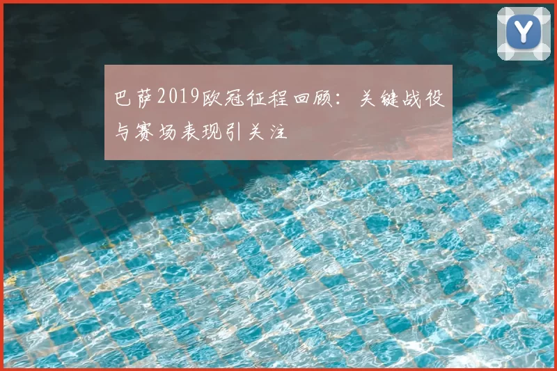 巴萨2019欧冠征程回顾:关键战役与赛场表现引关注