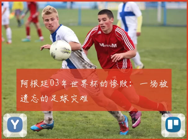 阿根廷03年世界杯的惨败:一场被遗忘的足球灾难