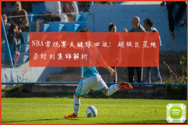NBA常规赛关键球回放：超级巨星绝杀时刻集锦解析