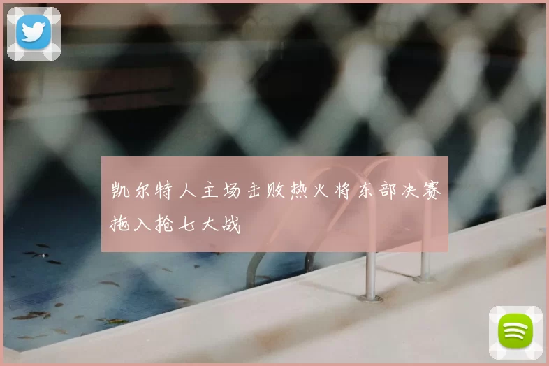 凯尔特人主场击败热火将东部决赛拖入抢七大战