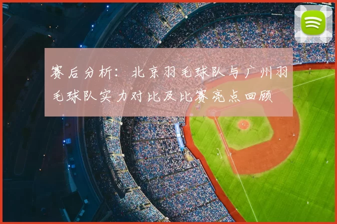 赛后分析:北京羽毛球队与广州羽毛球队实力对比及比赛亮点回顾