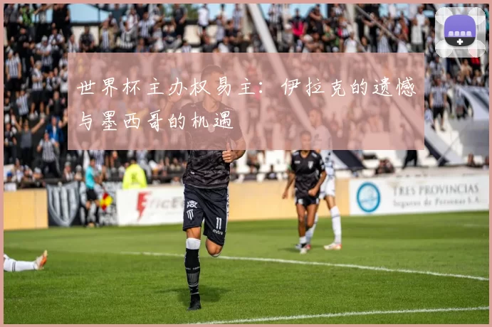 世界杯主办权易主：伊拉克的遗憾与墨西哥的机遇