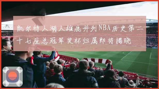 凯尔特人湖人雄鹿并列NBA历史第二十七座总冠军奖杯归属即将揭晓