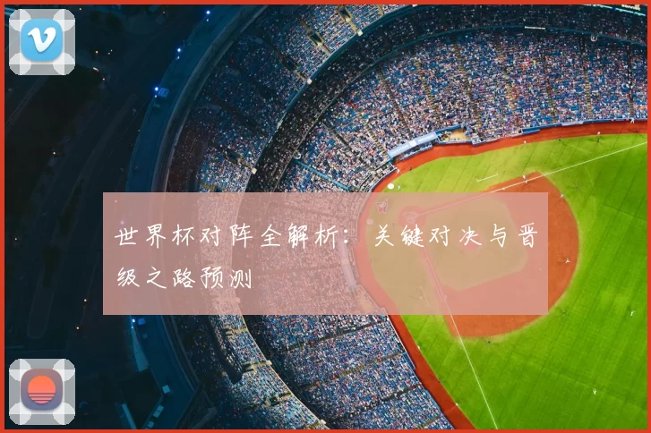 世界杯对阵全解析:关键对决与晋级之路预测