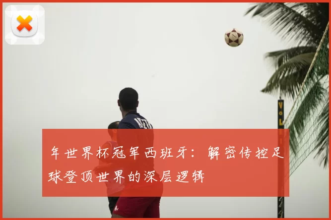 年世界杯冠军西班牙:解密传控足球登顶世界的深层逻辑