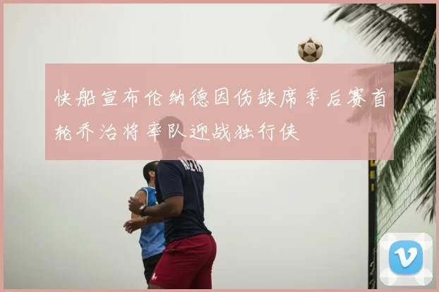 快船宣布伦纳德因伤缺席季后赛首轮乔治将率队迎战独行侠