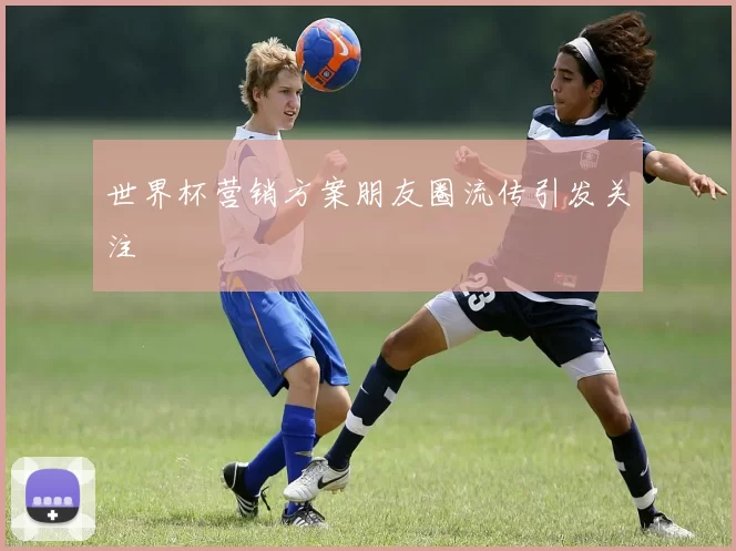 世界杯营销方案朋友圈流传引发关注