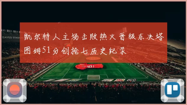 凯尔特人主场击败热火晋级东决塔图姆51分创抢七历史纪录
