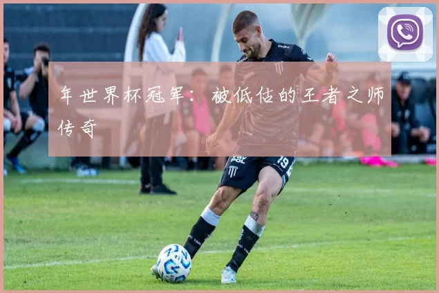 年世界杯冠军:被低估的王者之师传奇