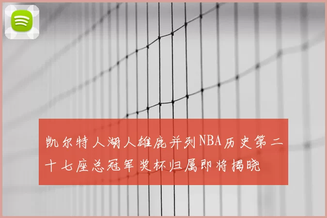 凯尔特人湖人雄鹿并列NBA历史第二十七座总冠军奖杯归属即将揭晓