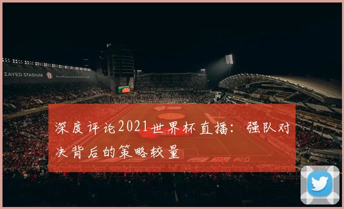 深度评论2021世界杯直播:强队对决背后的策略较量