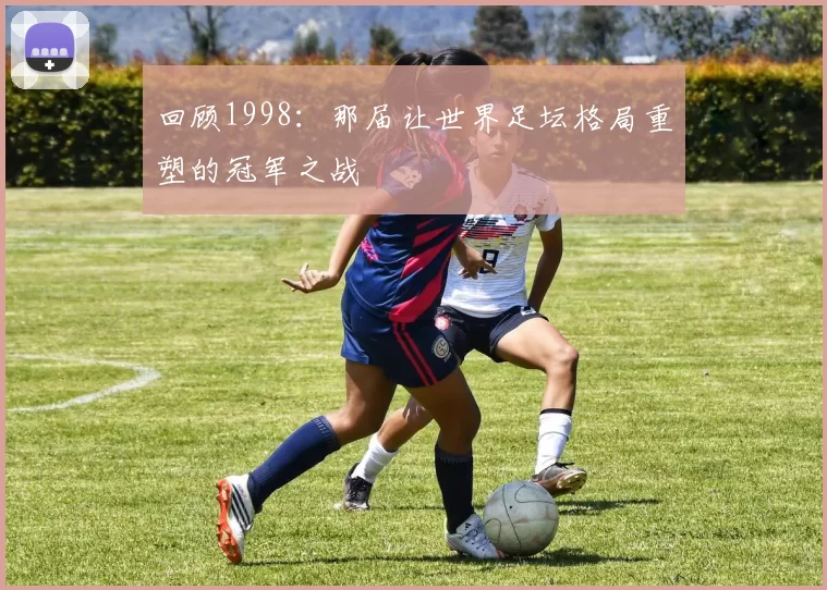 回顾1998:那届让世界足坛格局重塑的冠军之战