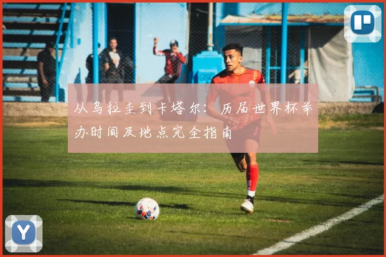 从乌拉圭到卡塔尔:历届世界杯举办时间及地点完全指南