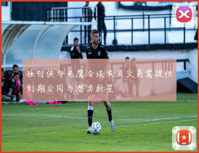 独行侠与老鹰洽谈浓眉交易需提供到期合同与潜力新星