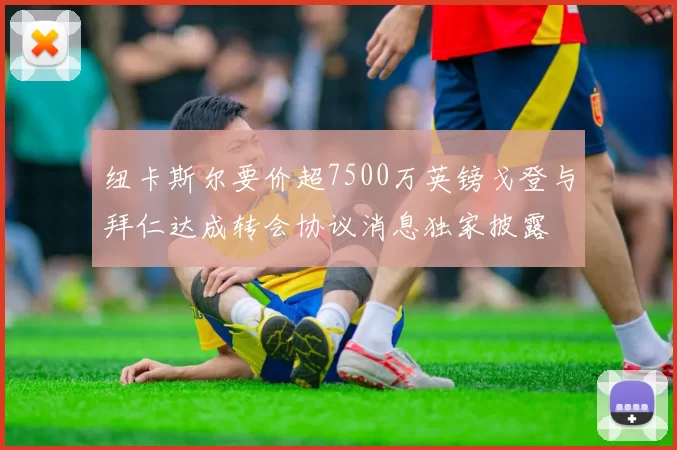 纽卡斯尔要价超7500万英镑戈登与拜仁达成转会协议消息独家披露