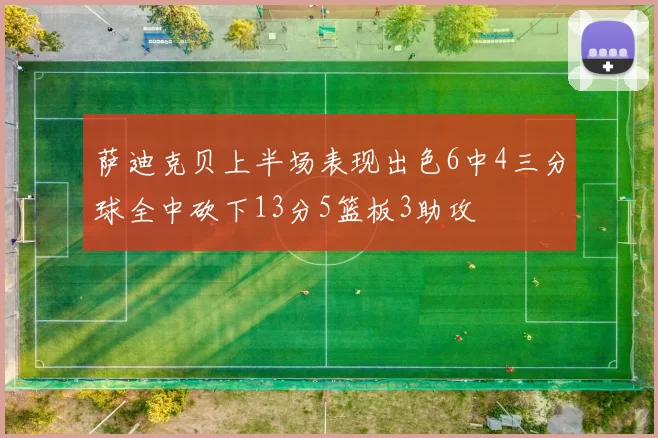 萨迪克贝上半场表现出色6中4三分球全中砍下13分5篮板3助攻