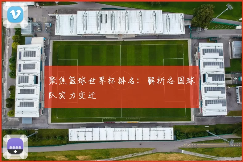聚焦篮球世界杯排名：解析各国球队实力变迁