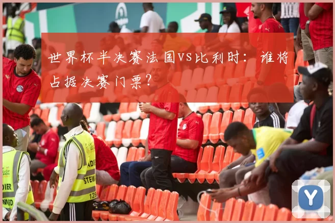 世界杯半决赛法国vs比利时：谁将占据决赛门票？