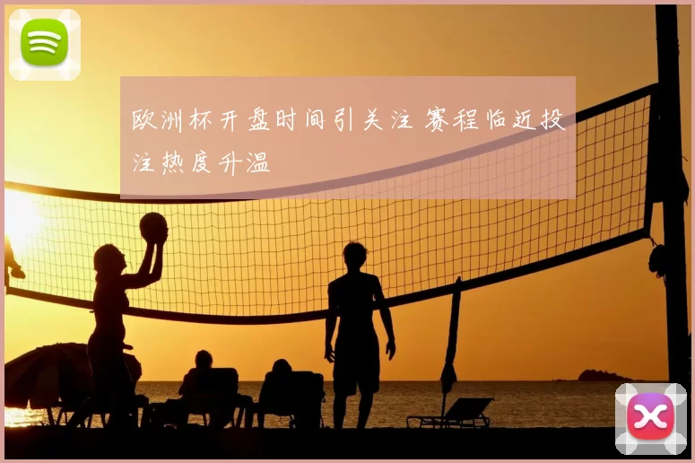欧洲杯开盘时间引关注 赛程临近投注热度升温
