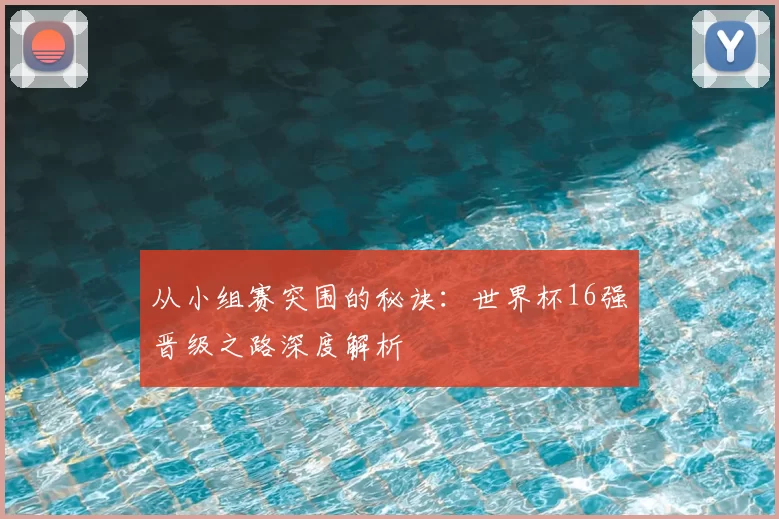 从小组赛突围的秘诀：世界杯16强晋级之路深度解析