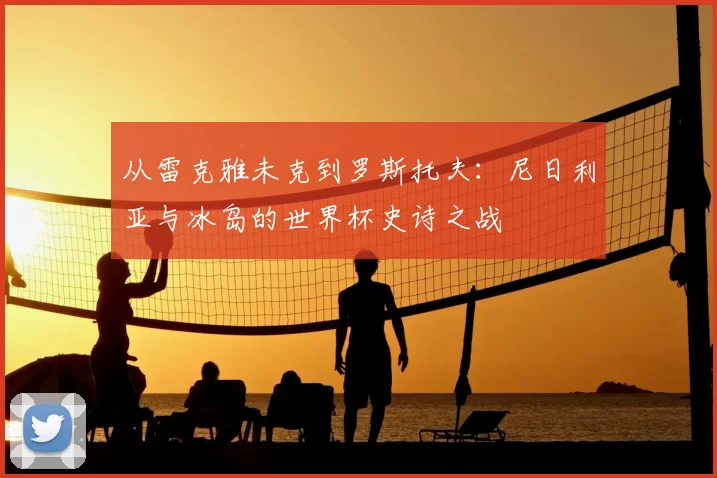 从雷克雅未克到罗斯托夫：尼日利亚与冰岛的世界杯史诗之战