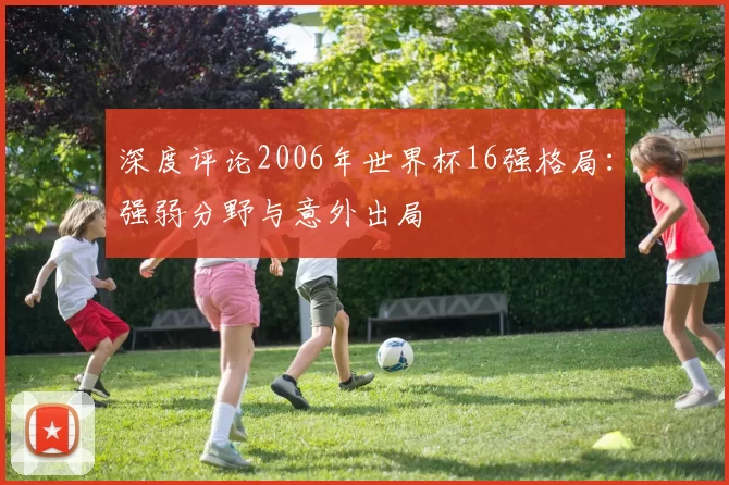 深度评论2006年世界杯16强格局:强弱分野与意外出局