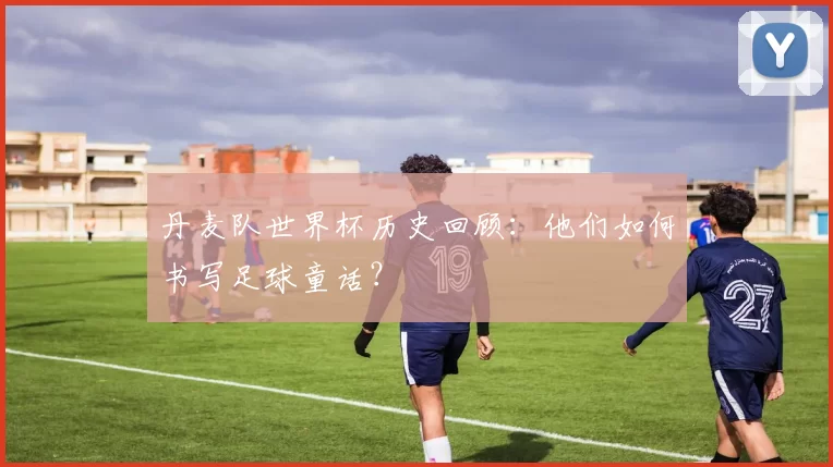 丹麦队世界杯历史回顾:他们如何书写足球童话?
