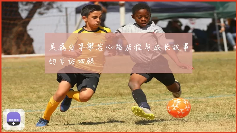 吴磊分享攀岩心路历程与成长故事的专访回顾