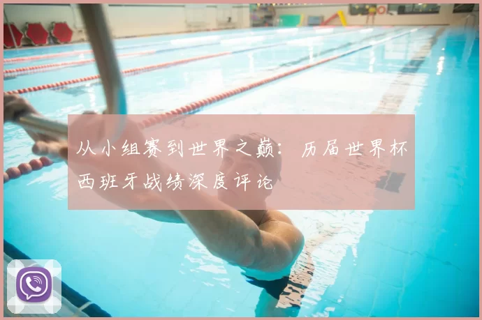 从小组赛到世界之巅:历届世界杯西班牙战绩深度评论
