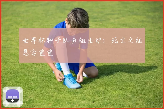 世界杯种子队分组出炉:死亡之组悬念重重