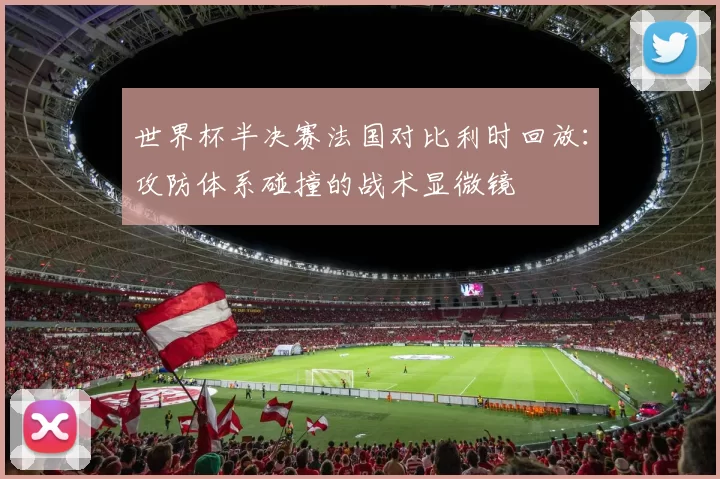 世界杯半决赛法国对比利时回放：攻防体系碰撞的战术显微镜