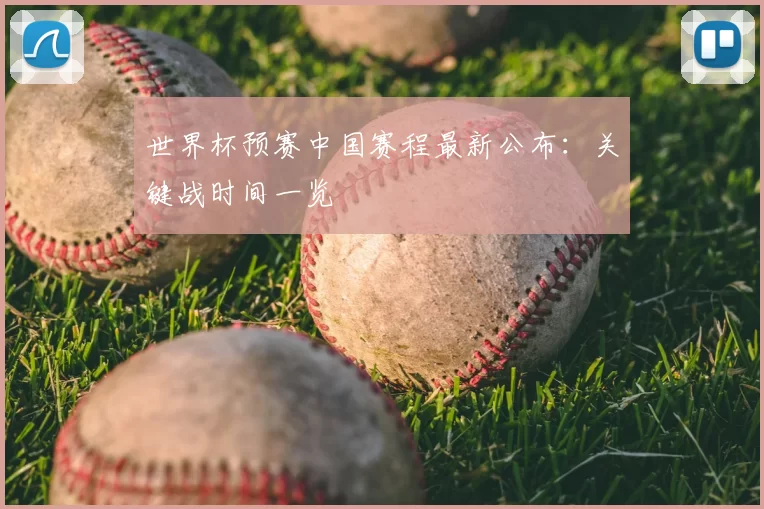 世界杯预赛中国赛程最新公布:关键战时间一览