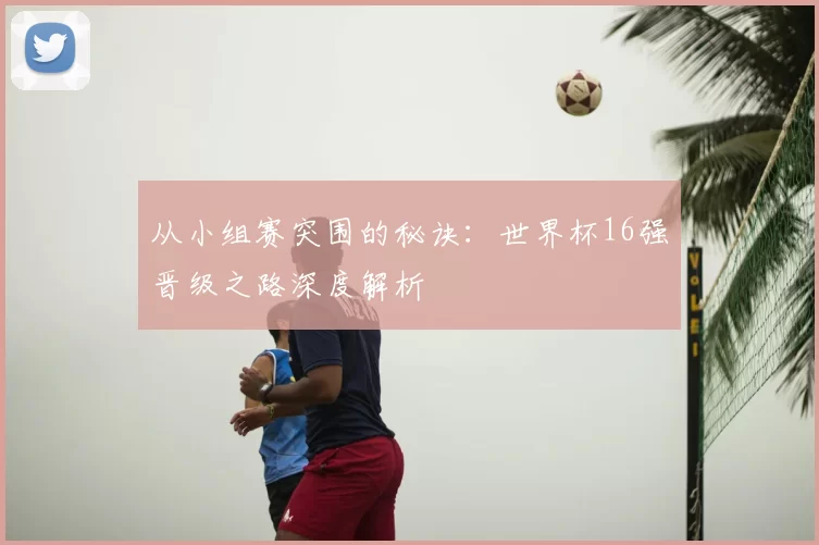 从小组赛突围的秘诀:世界杯16强晋级之路深度解析