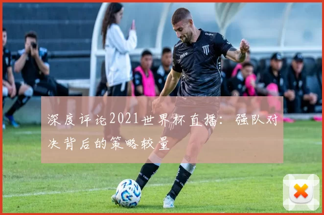 深度评论2021世界杯直播：强队对决背后的策略较量