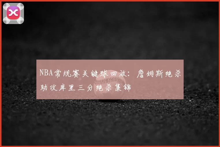 NBA常规赛关键球回放：詹姆斯绝杀助攻库里三分绝杀集锦