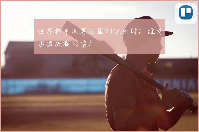 世界杯半决赛法国vs比利时:谁将占据决赛门票?