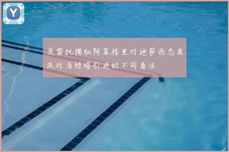 莫雷托揭秘阿莱格里对迪萨西态度及对马特塔引进的不同看法