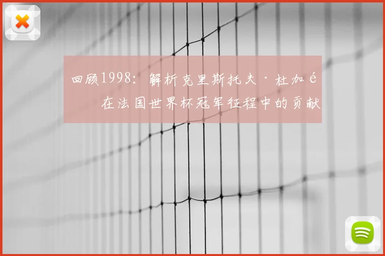 回顾1998:解析克里斯托夫·杜加里在法国世界杯冠军征程中的贡献