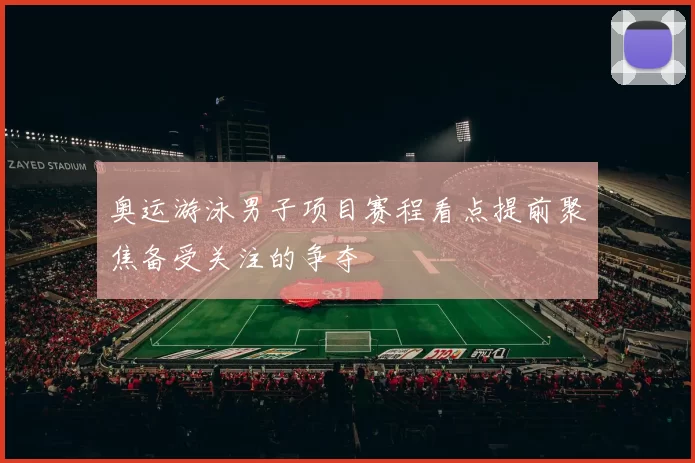 奥运游泳男子项目赛程看点提前聚焦备受关注的争夺