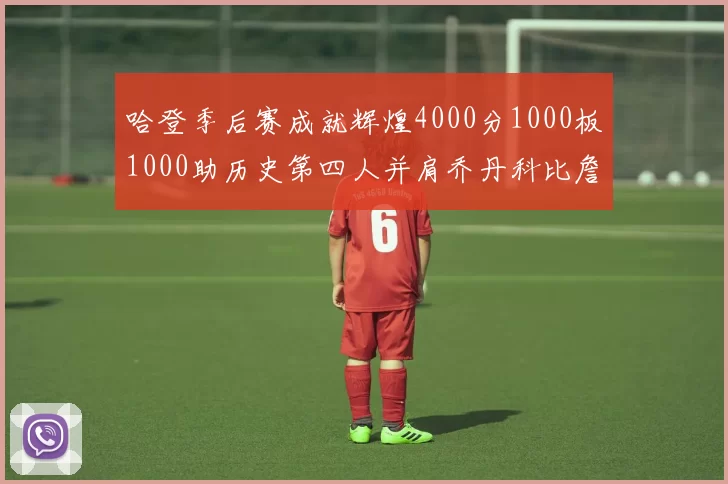 哈登季后赛成就辉煌4000分1000板1000助历史第四人并肩乔丹科比詹姆斯