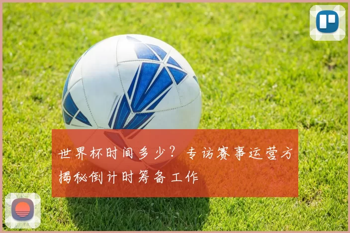 世界杯时间多少？专访赛事运营方揭秘倒计时筹备工作