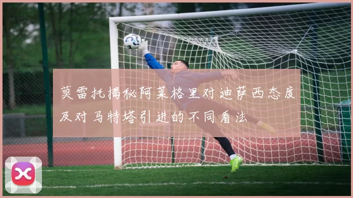 莫雷托揭秘阿莱格里对迪萨西态度及对马特塔引进的不同看法