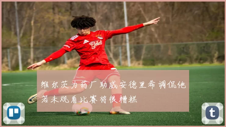 维尔茨为药厂助威安德里希调侃他若未观看比赛将很糟糕