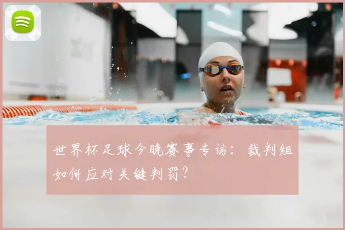 世界杯足球今晚赛事专访：裁判组如何应对关键判罚？