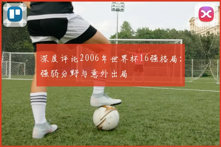 深度评论2006年世界杯16强格局:强弱分野与意外出局