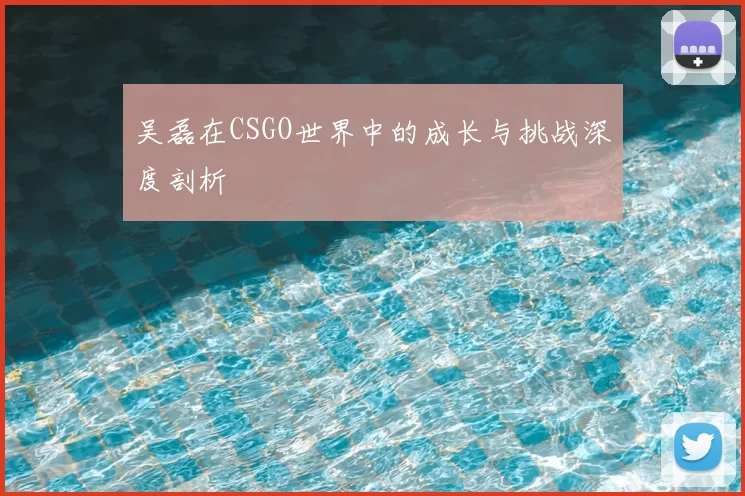 吴磊在CSGO世界中的成长与挑战深度剖析