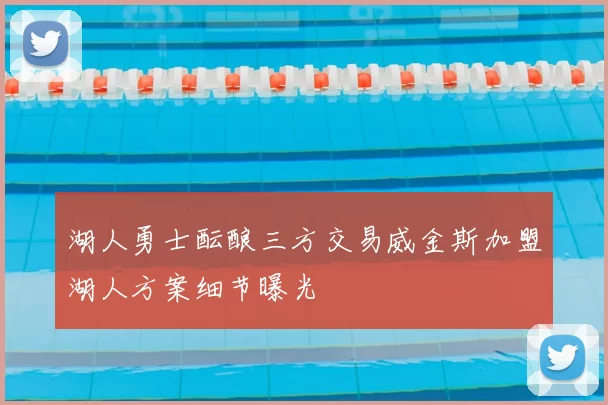 湖人勇士酝酿三方交易威金斯加盟湖人方案细节曝光