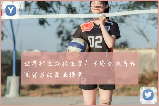 世界杯主办权生变？卡塔尔放弃传闻背后的商业博弈