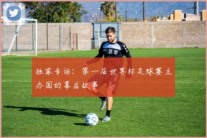 独家专访:第一届世界杯足球赛主办国的幕后故事